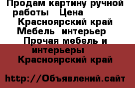 Продам картину ручной работы › Цена ­ 3 000 - Красноярский край Мебель, интерьер » Прочая мебель и интерьеры   . Красноярский край